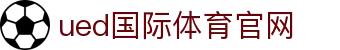 UED体育官方网站 - 体育直播观看与竞猜服务中心
